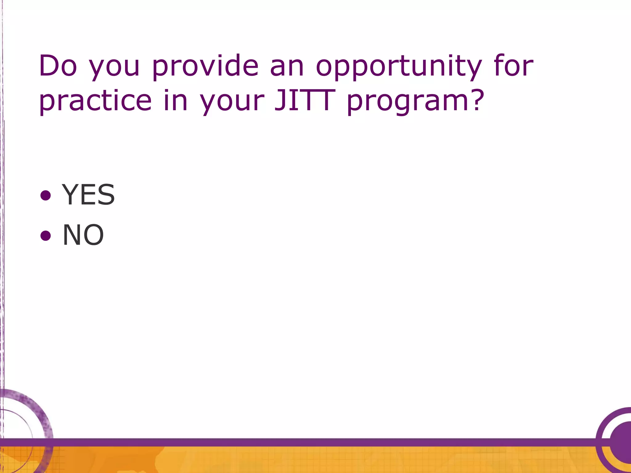 Do you provide an opportunity for
practice in your JITT program?


• YES
• NO
 