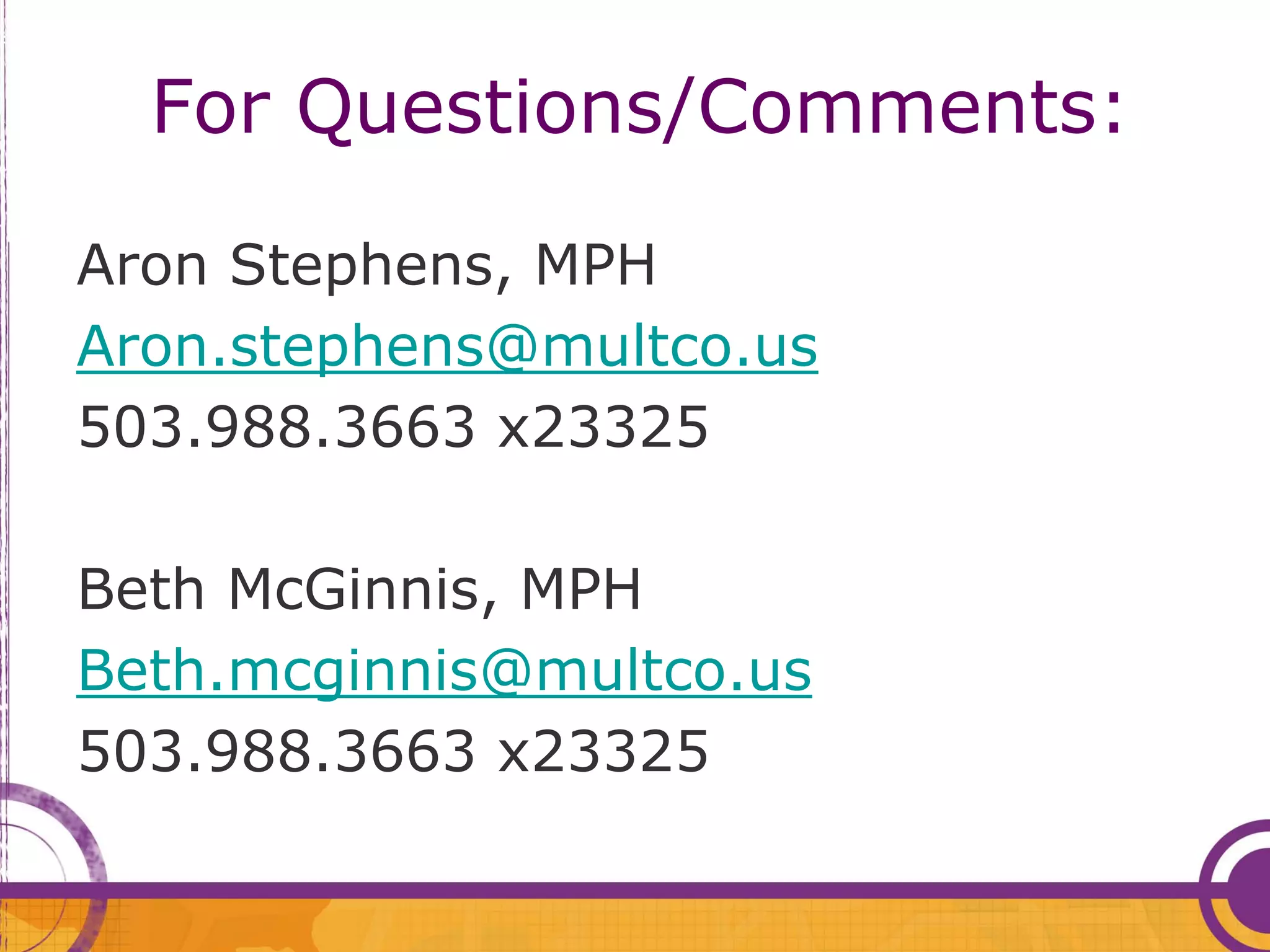 For Questions/Comments:

Aron Stephens, MPH
Aron.stephens@multco.us
503.988.3663 x23325

Beth McGinnis, MPH
Beth.mcginnis@multco.us
503.988.3663 x23325
 