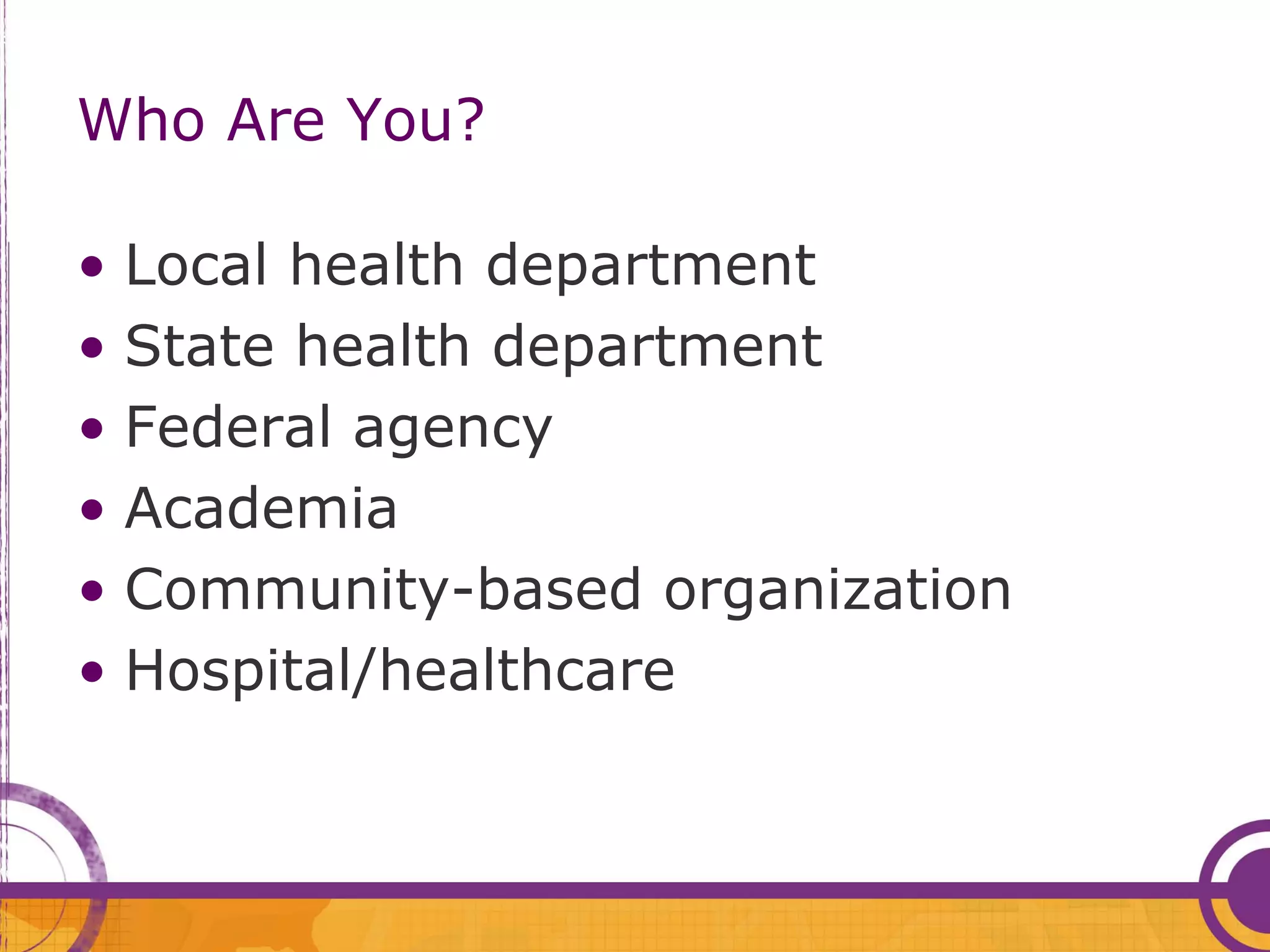 Who Are You?

• Local health department
• State health department
• Federal agency
• Academia
• Community-based organization
• Hospital/healthcare
 