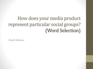 How does your media product
represent particular social groups?
(Word Selection)
Elliott Williams
 