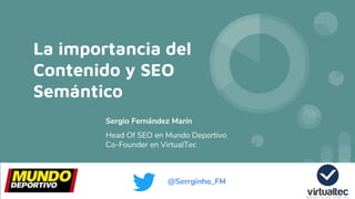 La importancia del
Contenido y SEO
Semántico
Sergio Fernández Marín
Head Of SEO en Mundo Deportivo
Co-Founder en VirtualTec
@Serrginho_FM
 