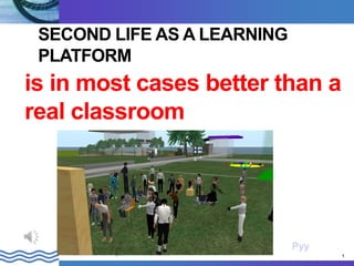SECOND LIFE AS A LEARNING
 PLATFORM
is in most cases better than a
real classroom




                                              Pyy
   Invalidiliiton Järvenpään koulutuskeskus         1
 
