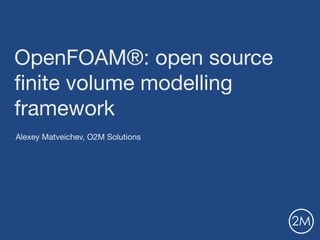 2M
OpenFOAM®: open source
ﬁnite volume modelling
framework
Alexey Matveichev, O2M Solutions
 