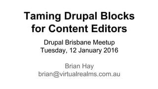 Taming Drupal Blocks
for Content Editors
Drupal Brisbane Meetup
Tuesday, 12 January 2016
Brian Hay
brian@virtualrealms.com.au
 