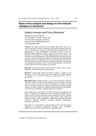 Int. J. Lifecycle Performance Engineering, Vol. 1, No. 2, 2013

Basis of the analysis and design for fire-induced
collapses in structures
Stefania Arangio and Franco Bontempi*
Sapienza University of Rome,
Via Eudossiana 18, 00184 – Rome, Italy
E-mail: stefania.arangio@uniroma1.it
E-mail: franco.bontempi@uniroma1.it
*Corresponding author
Abstract: This paper will present some simple ideas which form, in the
authors’ experience, the basis for dealing with structural design and analysis in
case of fire actions. To this aim, the following aspects are discussed: 1) the
characteristics of high probability-low consequences (HPLC) versus low
probability-high consequences (LPHC) events; 2) the systemic nature of fire
accidents; 3) the concept of risk and the related activities, as risk analysis, risk
assessment, and risk management; 4) the identification and development of fire
scenarios. Specific attention is devoted to the interactions among the different
aspects that need to be modelled, which are fire development, heat transfer,
structural response and human behaviour. In the last part, some considerations
are developed considering the case of a tall building subjected to fire and few
critical results of the structural analysis are discussed.
Keywords: fire structural design; design for critical events; extreme actions;
complexity; structural integrity; structural analysis.
Reference to this paper should be made as follows: Arangio, S. and
Bontempi, F. (2013) ‘Basis of the analysis and design for fire-induced collapses
in structures’, Int. J. Lifecycle Performance Engineering, Vol. 1, No. 2,
pp.115–134.
Biographical notes: Stefania Arangio is an Associate Researcher at Sapienza
University of Rome. She has been developing her research in Italy and in the
USA. Her work is focused on safety and reliability of complex structural
systems with specific attention to structural integrity monitoring and accidental
situations. In order to handle with complexity and uncertainty, the investigation
is oriented toward probabilistic methods and heuristic techniques.
Franco Bontempi is a Full Professor of Structural Analysis and Design at the
School of Engineering of Sapienza University of Rome since 2000, where he
teaches structural analysis and design, steel constructions, and fire structural
design. His research work is focused on various aspects of the analysis and
design of structures: safety and reliability, computational mechanics, non-linear
mechanics, stochastic mechanics, structural dynamics, identification,
optimisation and control.
This paper is a revised version of that presented at the Fourth International
Conference on Structural Engineering, Mechanics and Computation
(SEMC 2010), Cape Town, South Africa, 6–8 September 2010.

Copyright © 2013 Inderscience Enterprises Ltd.

115

 