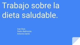 Trabajo sobre la
dieta saludable.
Ivan Ruiz.
Pedro Belmonte.
Antonio David.
 