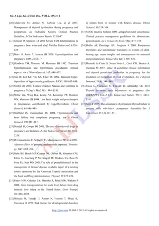 Int. J. Life. Sci. Scienti. Res., VOL 2, ISSUE 2
http://ijlssr.com IJLSSR © 2015 All rights are reserved
[20]Abalovich M, Amino N, Barbour LA, et al 2007.
Management of thyroid dysfunction during pregnancy and
postpartum: an Endocrine Society Clinical Practice
Guideline. J Clin Endocrinol Metab, 92:S1-47.
[21]Glinoer D, Spencer CA 2010 Serum TSH determinations in
pregnancy: how, when and why? Nat Rev Endocrinol, 6:526–
529.
[22]Marx H, Amin P, Lazarus JH 2008. Hyperthyroidism and
pregnancy. BMJ, 22:663-7.
[23]Goodwin TM, Montoro M, Mestman JH 1992. Transient
hyperthyroidism and hyperemesis gravidarum: clinical
aspects. Am J Obstet Gynecol, 167: 648–652.
[24]Tan JY, Loh KC, Yeo GS, Chee YC 2002. Transient hyper-
thyroidism of hyperemesis gravidarum. BJOG, 109:683–688.
[25]Niebyl JR 2010. Clinical practice Nausea and vomiting in
pregnancy. N Engl J Med, 363:1544–1550.
[26]Millar LK, Wing DA, Leung AS, Koonings PP, Montoro
MN, Mestman JH 1994. Low birth weight and preeclampsia
in pregnancies complicated by hyperthyroidism. Obstet
Gynecol, 84:946–949.
[27]Sheffield JS, Cunningham FG 2004. Thyrotoxicosis and
heart failure that complicate pregnancy. Am J Obstet
Gynecol, 190:211–217.
[28]Mandel SJ, Cooper DS 2001. The use of antithyroid drugs in
pregnancy and lactation. J Clin Endocrinol Metab, 86:2354–
2359.
[29]Di Gianantonio E, Schaefer C, Mastroiacovo PP, et al 2001.
Adverse effects of prenatal methimazole exposure. Teratolo-
gy, 64(5):262–266.
[30]Bahn RS, Burch HS, Cooper DS, Garber JR, Greenlee CM,
Klein IL, Laurberg P, McDougall IR, Rivkees SA, Ross D,
Sosa JA, Stan MN 2009.The role of propylthiouracil in the
management of Graves' disease in adults: report of a meeting
jointly sponsored by the American Thyroid Association and
the Food and Drug Administration. Thyroid, 19:673–674.
[31]Russo MW, Galanko JA, Shrestha R, Fried MW, Watkins P
2004. Liver transplantation for acute liver failure from drug
induced liver injury in the United States. Liver Transpl,
10:1018–1023.
[32]Mitsuda N, Tamaki H, Amino N, Hosono T, Miyai K,
Tanizawa O 1992. Risk factors for developmental disorders
in infants born to women with Graves disease. Obstet
Gynecol, 80:359–364.
[33]ACOG practice bulletin 2000. Antepartum fetal surveillance.
Clinical practice management guidelines for obstetrician-
gynecologists. Int J Gynaecol Obstet, 68(2):175–185.
[34]Muller AF, Drexhage HA, Berghout A 2001. Postpartum
thyroiditis and autoimmune thyroiditis in women of child-
bearing age: recent insights and consequences for antenatal
and postnatal care. Endocr Rev 22(5): 605–630.
[35]Mamede da Costa S, Sieiro Netto L, Coeli CM, Buescu A,
Vaisman M 2007. Value of combined clinical information
and thyroid peroxidase antibodies in pregnancy for the
prediction of postpartum thyroid dysfunction. Am J Reprod
Immunol, 58(4): 344–349.
[36]Yassa L, Marqusee E, Fawcett R, Alexander EK 2010
Thyroid hormone early adjustment in pregnancy (the
THERAPY) trial. J Clin Endocrinol Metab, 95(7): 3234–
3241.
[37]Azizi F 2005. The occurrence of permanent thyroid failure in
patients with subclinical postpartum thyroiditis. Eur J
Endocrinol, 153(3):367–371.
 