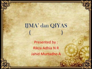 IJMA’ dan QIYAS
  (          )
    Presented by :
   Rikza Adhia N R
  Jahid Murtadho A
 