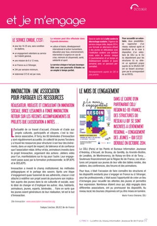 et je m’engage
IJ MAG 6 - La lettre du réseau Information Jeunesse Ile-de-France 5
DOSSIER
LE SERVICE CIVIQUE, C’EST:
pour les 16-25 ans, sans condition
de diplôme,
un engagement volontaire au service
de l’intérêt général,
une mission de 6 à 12 mois,
en France ou à l’étranger,
24h par semaine minimum,
indemnisé 573 € net par mois.
La mission peut être effectuée dans
9 grands domaines:
culture et loisirs, développement
international et action humanitaire,
éducation pour tous, environnement,
intervention d’urgence en cas de
crise, mémoire et citoyenneté, santé,
solidarité et sport.
Le service civique n’est pas incompa-
tible avec une poursuite d’études ou
un emploi à temps partiel.
Dans le cadre de la lutte contre le
décrochage scolaire,l’Agence de
service civique initie, depuis 2014,
une formule en alternance offrant
à des jeunes en délicatesse avec
l’institution scolaire une solution
mixte entre le service civique
(3 jours/semaine) et un temps en
établissement scolaire (2 jours/
semaine) avec un parcours per-
sonnalisé.
Renseignements auprès du CIO le
plus proche.
Pour accueillir un volon-
taire, deux possibilités:
se rapprocher d’un
réseau national agréé et
bénéﬁcier de la mise à
disposition d’un volon-
taire (le CIDJ ou le CIJ
du département pour les
structures IJ) ou obte-
nir un agrément propre
auprès de la DRJSCS IDF
(en se faisant accompa-
gner par le correspondant
de sa DDCS).
L’
actualité de ce travail d’accueil, d’écoute et d’aide aux
projets culturels, participatifs et citoyens, c’est la rési-
dence associative. À Torcy, les 80 bénévoles d’Innovaction
y sont régulièrement accueillis. Un collectif de jeunes Torcéens
y a trouvé les ressources pour structurer à son tour des événe-
ments, dans un esprit de respect, de tolérance et de conﬁance
que l’association relaie.Arthur et Isis, animateurs investis dans
le projet Innovaction, organisent des actions: ateliers vidéo
pour l’un, manifestations sur le rap pour l’autre. Leur engage-
ment passe aussi par la formation professionnelle: le BPJEPS
et le DESJEPS.
Innovaction a investi le champ institutionnel, les méthodes
pédagogiques et le partage des savoirs. Après une étape
d’engagement quasi fusionnel de ses adhérents, chacun s’est
attaché à redéﬁnir son projet avant de poursuivre son implica-
tion auprès des jeunes dans la vie culturelle et sociale, avec
le désir de changer et d’impliquer les autres: élus, habitants,
animateurs, jeunes, experts, bénévoles… Faire en sorte que
les jeunes soient générateurs de leur réalisation, tel est le but
d’Innovaction.
Site Innovaction: www.association-innovaction.org
Évelyne Conchon, DRJSCS Ile-de-France
INNOVACTION: UNE ASSOCIATION
POUR PARTAGER LES RESSOURCES
RÉALISATEUR, VIDÉASTE ET CONSULTANT EN INNOVATION
SOCIALE, BRICE LESAUNIER A FONDÉ INNOVACTION.
RETOUR SUR LES RÉCENTS ACCOMPAGNEMENTS DE
PROJETS QUE L’ASSOCIATION A INITIÉS…
LE MOIS DE L’ENGAGEMENT
DANS LE CADRE D’UN
PARTENARIAT CIDJ/
RÉGION ILE-DE-FRANCE,
DES STRUCTURES DU
RÉSEAU IJ IDF SE SONT
INSCRITES À L’ÉVÉNEMENT
RÉGIONAL « L’ENGAGEMENT
DES JEUNES » QUI S’EST
DÉROULÉ EN OCTOBRE 2014.
Le CIDJ (Paris) et les Points et Bureaux Information Jeunesse
d’Andrésy, d’Arcueil, de Brunoy, de Gentilly, du Kremlin-Bicêtre,
de Levallois, de Montmorency, de Roissy-en-Brie et de Torcy…
Soutenues ﬁnancièrement par la Région Ile-de-France, ces struc-
tures ont proposé aux jeunes de leur ville des tables rondes, des
ateliers, des conférences, des forums et des animations.
Pour tous, c’était l’occasion de faire connaître les structures et
les dispositifs existants pour s’engager en France ou à l’étranger,
pour les professionnels, c’était aussi l’opportunité de créer un lieu
d’échanges pour recueillir les attentes des jeunes et permettre
leur expression. Nombreux étaient ceux qui, déjà engagés dans
différentes associations, ont pu promouvoir les dispositifs. Au
niveau local, les bourses citoyennes ont pu être mises en lumière.
Marie-France Onésime, CIDJ
EN OCTOBRE 2014
MARDI 14 OCTOBRE 2014
FORUM, DE 10H À 17H, AU CIDJ
101 QUAI BRANLY – 75015 PARIS
Des rencontres,
des ateliers,
des animations
Rencontre
des jeunes
engagés
Trouve
où
t’engager
En partenariat avec la Région Île-de-France
Programme sur www.cidj.com
Entrée libre
dans les Points
et Bureaux
Information
Jeunesse
à Andrésy,
Arcueil,
Brunoy,
Gentilly,
au Kremlin Bicêtre,
à Levallois,
Montmorency,
Roissy-en-Brie
et Torcy
DJ
 