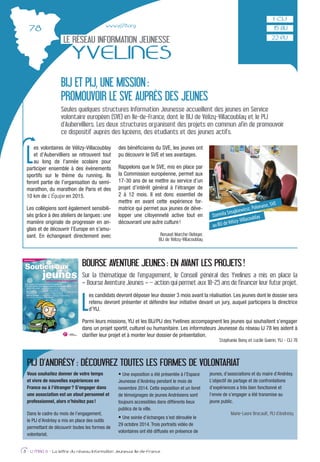 www.yij78.org
LE RÉSEAU INFORMATION JEUNESSE
YVELINES
L
es volontaires de Vélizy-Villacoublay
et d’Aubervilliers se retrouvent tout
au long de l’année scolaire pour
participer ensemble à des événements
sportifs sur le thème du running. Ils
feront partie de l’organisation du semi-
marathon, du marathon de Paris et des
10 km de L’Équipe en 2015.
Les collégiens sont également sensibili-
sés grâce à des ateliers de langues: une
manière originale de progresser en an-
glais et de découvrir l’Europe en s’amu-
sant. En échangeant directement avec
des bénéﬁciaires du SVE, les jeunes ont
pu découvrir le SVE et ses avantages.
Rappelons que le SVE, mis en place par
la Commission européenne, permet aux
17-30 ans de se mettre au service d’un
projet d’intérêt général à l’étranger de
2 à 12 mois. Il est donc essentiel de
mettre en avant cette expérience for-
matrice qui permet aux jeunes de déve-
lopper une citoyenneté active tout en
découvrant une autre culture!
Renaud Marche-Deloyer,
BIJ de Vélizy-Villacoublay
8 - IJ MAG 6 - La lettre du réseau Information Jeunesse Ile-de-France
BIJ ET PIJ, UNE MISSION:
PROMOUVOIR LE SVE AUPRÈS DES JEUNES
Seules quelques structures Information Jeunesse accueillent des jeunes en Service
volontaire européen (SVE) en Ile-de-France, dont le BIJ de Vélizy-Villacoublay et le PIJ
d’Aubervilliers. Les deux structures organisent des projets en commun afin de promouvoir
ce dispositif auprès des lycéens, des étudiants et des jeunes actifs.
Vous souhaitez donner de votre temps
et vivre de nouvelles expériences en
France ou à l’étranger? S’engager dans
une association est un atout personnel et
professionnel, alors n’hésitez pas!
Dans le cadre du mois de l’engagement,
le PIJ d’Andrésy a mis en place des outils
permettant de découvrir toutes les formes de
volontariat.
Une exposition a été présentée à l’Espace
Jeunesse d’Andrésy pendant le mois de
novembre 2014. Cette exposition et un livret
de témoignages de jeunes Andrésiens sont
toujours accessibles dans différents lieux
publics de la ville.
Une soirée d’échanges s’est déroulée le
29 octobre 2014. Trois portraits vidéo de
volontaires ont été diffusés en présence de
jeunes, d’associations et du maire d’Andrésy.
L’objectif de partage et de confrontations
d’expériences a très bien fonctionné et
l’envie de s’engager a été transmise au
jeune public.
Marie-Laure Brocault, PIJ d’Andrésy
22 PIJ
BOURSE AVENTURE JEUNES: EN AVANT LES PROJETS!
Sur la thématique de l’engagement, le Conseil général des Yvelines a mis en place la
« Bourse Aventure Jeunes » – action qui permet aux 18-25 ans de financer leur futur projet.
L
es candidats devront déposer leur dossier 3 mois avant la réalisation. Les jeunes dont le dossier sera
retenu devront présenter et défendre leur initiative devant un jury, auquel participera la directrice
d’YIJ.
Parmi leurs missions, YIJ et les BIJ/PIJ des Yvelines accompagnent les jeunes qui souhaitent s’engager
dans un projet sportif, culturel ou humanitaire. Les informateurs Jeunesse du réseau IJ 78 les aident à
clariﬁer leur projet et à monter leur dossier de présentation.
Stéphanie Bony et Lucile Guérin, YIJ - CIJ 78
15 BIJ
Dzemila Smajkiewicsz, Polonaise, SVE
au BIJ deVélizy-Villacoublay
PIJ D’ANDRÉSY : DÉCOUVREZ TOUTES LES FORMES DE VOLONTARIAT
 