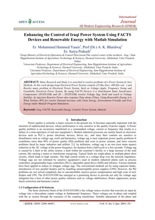 International
OPEN

Journal

ACCESS

Of Modern Engineering Research (IJMER)

Enhancing the Control of Iraqi Power System Using FACTS
Devices and Renewable Energy with Matlab Simulation
Er. Mohammed Hammed Yasen1, Prof (Dr.) A. K. Bhardwaj2
Er. Surya Prakash3
1

(Iraqi Ministry of Electricity/Operation & Control Directorate/The control center of the northern , Iraq +Sam
Higginbottom Institute of Agriculture Technology & Sciences, Deemed University, Allahabad, Uttar Pradesh,
India)
2
(Associate Professor, Department of Electrical Engineering, Sam Higginbottom Institute of Agriculture
Technology & Sciences, Deemed University, Allahabad, Uttar Pradesh, India,
3
(Assistant Professor, Department of Electrical Engineering, Sam Higginbottom Institute of
AgricultureTechnology & Sciences, Deemed University, Allahabad, Uttar Pradesh, India,

ABSTRACT: Many Research and Study it is searched to resolve problems of a Power System by best
Methods. In this work design Iraqi Electrical Power System contents (25 Bus bars- 400 kilo volt ) and
Resolve many problem in Electrical Power System, Such as Voltage ripple, Frequency Swing and
Unstability Electrical Power System. By using FACTS Devices it is Distribution Static Synchronize
Compensator (STATCOM) and (D – STATCOM) resolve Voltage Sag, Swill and reach to Voltage
Stability, by injection Reactive Power also response Time about (25ms). Using Renewable Energy it is
Wind Turbine (WT) for resolve Demand increase with Clean Energy, Environment-Friendly and Free
Energy under MatLab Program Simulation.

Keywords: Iraq, FACTS, Renewable Energy, Control, Power System, MatLab.

I. Introduction
Power quality is certainly a major concern in the present era. It becomes especially important with the
insertion of sophisticated devices, whose performance is very sensitive to the quality of power supply. A Power
quality problem is an occurrence manifested as a nonstandard voltage, current or frequency that results in a
failure or a miss-operation of end user equipment‟s. Modern industrial processes are mainly based on electronic
devices such as PLC‟s, power electronic devices, drives etc., and since their controls are sensitive to
disturbances such as voltage sag, swell and harmonics, voltage sag is most important power quality problems It
contributes more than 80% of power quality (PQ) problems that exist in power systems, and more concern
problems faced by many industries and utilities. [1]. by definition, voltage sag is an rms (root mean square)
reduction in the AC voltage at the power frequency, for duration from a half-cycle to a few seconds. Voltage sag
is caused by a fault in the utility system, a fault within the customer‟s facility or a large increase of the load
current, like starting a motor or transformer energizing. Typical faults are single-phase or multiple-phase short
circuits, which leads to high currents. The high current results in a voltage drop over the network impedance.
Voltage sags are not tolerated by sensitive equipment‟s used in modern industrial plants such as process
controllers; programmable logic controllers (PLC), adjustable speed drive (ASD) and robotics. Various methods
have been applied to reduce or mitigate voltage sags. The conventional methods are by using capacitor banks,
introduction of new parallel feeders and by installing uninterruptible power supplies (UPS). However, the PQ
problems are not solved completely due to uncontrollable reactive power compensation and high costs of new
feeders and UPS. The D-STATCOM has emerged as a promising device to provide not only for voltage sags
mitigation but a host of other power quality solutions such as voltage stabilization, flicker suppression, power
factor correction and harmonic control.
1.1 Configuration of D-Statcom
The basic electronic block of the D-STATCOM is the voltage source inverter that converts an input dc
voltage into a three-phase output voltage at fundamental frequency. These voltages are in phase and coupled
with the ac system through the reactance of the coupling transformer. Suitable adjustment of the phase and
| IJMER | ISSN: 2249–6645 |

www.ijmer.com

| Vol. 4 | Iss. 1 | Jan. 2014 | 15 |

 