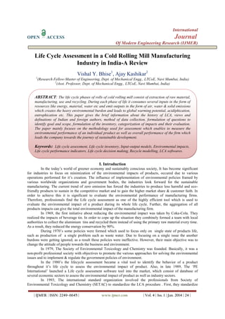 International
OPEN

Journal

ACCESS

Of Modern Engineering Research (IJMER)

Life Cycle Assessment in a Cold Rolling Mill Manufacturing
Industry in India-A Review
Vishal Y. Bhise1, Ajay Kashikar2
1

(Research Fellow-Master of Engineering, Dept. of Mechanical Engg., LTCoE, Navi Mumbai, India)
2
(Asst. Professor, Dept. of Mechanical Engg., LTCoE, Navi Mumbai, India)

ABSTRACT: The life cycle phases of rolls of cold rolling mill consist of extraction of raw material,
manufacturing, use and recycling. During each phase of life it consumes several inputs in the form of
resources like energy, material, water etc and emit outputs in the form of air, water & solid emissions
which creates the heavy environmental burdon and leads to global warming potential, acidiphication,
eutrophication etc. This paper gives the brief information about the history of LCA, views and
definations of Indian and foreign authors, method of data collection, formulation of questions to
identify goal and scope, formulation of the inventory, categorization of impacts and their evaluation.
The paper mainly focuses on the methodology used for assessment which enables to measure the
environmental performance of an individual product as well as overall performance of the firm which
leads the company towards the journey of sustainable development.

Keywords: Life cycle assessment, Life cycle inventory, Input-output models, Environmental impacts,
Life cycle performance indicators, Life cycle decision making, Recycle modelling, LCA softwares.

I. Introduction
In the today‟s world of greener economy and sustainably conscious society, It has become significant
for industries to focus on minimization of the environmental impacts of products, occured due to various
operations performed for it‟s creation. The influence of implementation of environmental policies framed by
various worldwide organizations and government bodies, the industries look forward for the sustainable
manufacturing. The current trend of zero emission has forced the industries to produce less harmful and ecofriendly products to sustain in the competitive market and to gain the higher market share & customer faith. In
order to achieve this it is significant to evaluate the environmental performance of manufacturing firms.
Therefore, professionals find the Life cycle assessment as one of the highly efficient tool which is used to
evaluate the environmental impact of a product during its whole life cycle. Further, the aggregation of all
products impacts can give About five key words in impact of theorder, separated by comma (10 Italic)
Keywords (11Bold): the total environmental alphabetical manufacturing firm.
In 1969, the first initiative about reducing the environmental impact was taken by Coka-Cola. They
realized the impacts of beverage tin. In order to cope up the situation they combinely formed a team with local
authorities to collect the aluminium tins and recycled them instead of using the primary raw material every time.
As a result, they reduced the energy conservation by 90%.
During 1970‟s some policies were formed which used to focus only on single state of products life,
such as production of a single problem such as waste water. Due to focusing on a single issue the another
burdons were getting ignored, as a result these policies were ineffective. However, their main objective was to
change the attitude of people towards the business and environment.
In 1979, The Society of Environmental Toxicology and Chemistry was founded. Basically, it was a
non-profit professional society with objectives to promote the various approaches for solving the environmental
issues and to implement & regulate the government policies of environment.
In the 1980‟s the lifecycle assessment became a vital tool to identify the behavior of a product
throughout it‟s life cycle to assess the environmental impact of product. Also, in late 1989, The „PE
International‟ launched a Life cycle assessment software tool into the market, which consist of database of
several economic sectors to assess the environmental impact of product as well as industry sectors.
In 1993, The international standard organization involved the professionals from Society of
Environmental Toxicology and Chemistry (SETAC) to standardize the LCA procedure . First, they standardize
| IJMER | ISSN: 2249–6645 |

www.ijmer.com

| Vol. 4 | Iss. 1 | Jan. 2014 | 24 |

 
