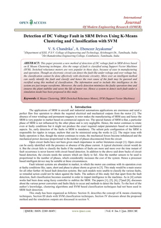 International
OPEN

Journal

ACCESS

Of Modern Engineering Research (IJMER)

Detection of DC Voltage Fault in SRM Drives Using K-Means
Clustering and Classification with SVM
V. S. Chandrika1, A. Ebenezer Jeyakumar2
1

(Department of EEE, P.S.V. College of Engineering and Technology, Krishnagiri Dt., Tamilnadu, India
2
(Sri Ramakrishna Engineering College, Coimbatore, Tamilnadu, India

ABSTRACT: This paper presents a new method of detection of DC voltage fault in SRM drives based
on K Means Clustering technique. Also the range of fault is classified using Support Vector Machines
(SVM). Switched reluctance motors are very popular in these days, because of ease in manufacturing
and operation. Though an electronic circuit can detect the fault like under voltage and over voltage but,
the classification cannot be done effectively with electronic circuitry. More over an intelligent method
can easily identify the fault and classify and hence the root cause of the fault may be guessed and
rectified using this method of classification. The information used to include this intelligence in the
system are just torque waveforms. Moreover, the early detection minimizes the faulty operation time and
ensures the plant stability and saves the life of motor too. Hence a system to detect such fault under a
simulation model has been proposed in this study.

Keywords: K Means Clustering, SRM (Switched Reluctance Motor), SVM (Support Vector Machines)
I. Introduction
The applications of SRM in aircraft and industrial automations applications are enormous and need a
perfect flaw free operation to obtain the required electrical and mechanical outputs from the motor [1]. The
absence of rotor windings and permanent magnets in rotor makes the manufacturing of SRM easy and hence the
SRM is very popular in market based on commercial aspects too. The special feature of SRM is that, a particular
phase of SRM is not influenced by the other phase and is very negligible. Hence, the motor continues to rotate
even at faulty conditions but it might not produce the exact required output parameters based on mechanical
aspects. So, early detection of the faults in SRM is mandatory. The salient pole configuration of the SRM is
responsible for ripples in torque, anyhow that can be minimized using the works in [2]. The major issue with
faulty operation is that, though the motor continues to rotate, the mechanical forces become imbalanced and the
mechanical power decrease proportional to the number of phases disconnected from the circuit.
Open circuit faults have not been given much importance in earlier literatures except [1]. Open circuit
can be easily identified with the presence or absence of the phase current. A typical electronic circuit would do
it. But the circuit fails to classify the faults if the numbers of faults are more and more over the time instant of
fault occurrence is never known with circuit based detection. In addition to the above said draw backs of circuit
based detection, the circuits needs the sensors which are likely to fail. Also the number sensors to be used is
proportional to the number of phases, which considerably increases the cost of the system. Hence a processor
based intelligent device may be suitable at these circumstances.
Fault tolerant systems are abundant in market, in which the motor can continue with its operation even
at faulty conditions like, open, short and phase to phase shorts as given in [3]. This study would be a main source
for all other further AI based fault detection systems. But such models were unable to classify the various faults,
so remedial action could not be taken against the faults. The authors of this study feel that apart from the fault
detection, fault classification becomes essential in order to impart intelligence to the machines. As in [4] certain
works had been done using fuzzy controller to stablize the SRM. The papers [1], [5], [6], [7]and [8], discusses
about the various power converters and faults likely to occur and methods to detect the faults. To the best of the
author’s knowledge, clustering algorithms and SVM based classification techniques had not been used in
SRM fault detection.
This study has been organized as follows: Section II, describes the concept of K means clustering
techniques, Section III deals with SVM classification techniques, Section IV discusses about the proposed
method and the simulation outputs are discussed in section V.

| IJMER | ISSN: 2249–6645 |

www.ijmer.com

| Vol. 4 | Iss. 1 | Jan. 2014 |38|

 
