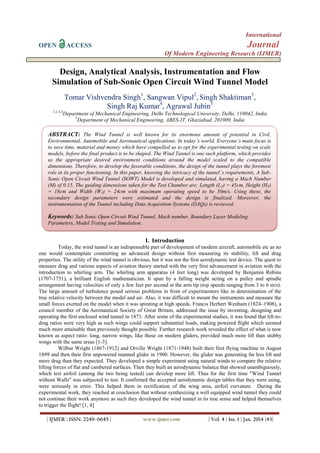 International
OPEN

Journal

ACCESS

Of Modern Engineering Research (IJMER)

Design, Analytical Analysis, Instrumentation and Flow
Simulation of Sub-Sonic Open Circuit Wind Tunnel Model
Tomar Vishvendra Singh1, Sangwan Vipul2, Singh Shaktiman3,
Singh Raj Kumar4, Agrawal Jubin5
1,2,3,4

Department of Mechanical Engineering, Delhi Technological University, Delhi, 110042, India
5
Department of Mechanical Engineering, ABES-IT, Ghaziabad, 201009, India

ABSTRACT: The Wind Tunnel is well known for its enormous amount of potential in Civil,
Environmental, Automobile and Aeronautical applications. In today’s world, Everyone’s main focus is
to save time, material and money which have compelled us to opt for the experimental testing on scale
models, before the final product is to be shaped. The Wind Tunnel is one such platform, which provides
us the appropriate desired environment conditions around the model scaled to the compatible
dimensions. Therefore, to develop the favorable conditions, the design of the tunnel plays the foremost
role in its proper functioning. In this paper, knowing the intricacy of the tunnel’s requirements, A SubSonic Open Circuit Wind Tunnel (SOWT) Model is developed and simulated, having a Mach Number
(M) of 0.15. The guiding dimensions taken for the Test Chamber are: Length (L T) = 45cm, Height (HT)
= 18cm and Width (WT) = 24cm with maximum operating speed to be 50m/s. Using these, the
secondary design parameters were estimated and the design is finalized. Moreover, the
instrumentation of the Tunnel including Data Acquisition Systems (DAQs) is reviewed.

Keywords: Sub Sonic Open Circuit Wind Tunnel, Mach number, Boundary Layer Modeling
Parameters, Model Testing and Simulation.

I. Introduction
Today, the wind tunnel is an indispensable part of development of modern aircraft, automobile etc as no
one would contemplate committing an advanced design without first measuring its stability, lift and drag
properties. The utility of the wind tunnel is obvious, but it was not the first aerodynamic test device. The quest to
measure drag and various aspects of aviation theory started with the very first advancement in aviation with the
introduction to whirling arm. The whirling arm apparatus (4 feet long) was developed by Benjamin Robins
(1707-1751), a brilliant English mathematician. It spun by a falling weight acting on a pulley and spindle
arrangement having velocities of only a few feet per second at the arm tip (top speeds ranging from 3 to 6 m/s).
The large amount of turbulence posed serious problems in front of experimenters like in determination of the
true relative velocity between the model and air. Also, it was difficult to mount the instruments and measure the
small forces exerted on the model when it was spinning at high speeds. Francis Herbert Wenham (1824–1908), a
council member of the Aeronautical Society of Great Britain, addressed the issue by inventing, designing and
operating the first enclosed wind tunnel in 1871. After some of the experimental studies, it was found that lift-todrag ratios were very high as such wings could support substantial loads, making powered flight which seemed
much more attainable than previously thought possible. Further research work revealed the effect of what is now
known as aspect ratio: long, narrow wings, like those on modern gliders, provided much more lift than stubby
wings with the same areas [1-3].
Wilbur Wright (1867-1912) and Orville Wright (1871-1948) built their first flying machine in August
1899 and then their first unpowered manned glider in 1900. However, the glider was generating far less lift and
more drag than they expected. They developed a simple experiment using natural winds to compare the relative
lifting forces of flat and cambered surfaces. Then they built an aerodynamic balance that showed unambiguously,
which test airfoil (among the two being tested) can develop more lift. Thus for the first time "Wind Tunnel
without Walls" was subjected to test. It confirmed the accepted aerodynamic design tables that they were using,
were seriously in error. This helped them in rectification of the wing area, airfoil curvature. During the
experimental work, they reached at conclusion that without synthesizing a well equipped wind tunnel they could
not continue their work anymore as such they developed the wind tunnel in its true sense and helped themselves
to trigger the flight! [1, 4]
| IJMER | ISSN: 2249–6645 |

www.ijmer.com

| Vol. 4 | Iss. 1 | Jan. 2014 |43|

 