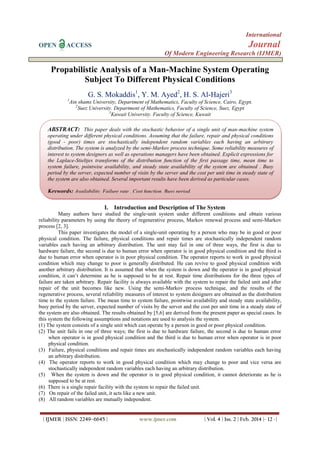 International
OPEN

Journal

ACCESS

Of Modern Engineering Research (IJMER)

Propabilistic Analysis of a Man-Machine System Operating
Subject To Different Physical Conditions
G. S. Mokaddis1, Y. M. Ayed2, H. S. Al-Hajeri3
1

Ain shams University, Department of Mathematics, Faculty of Science, Cairo, Egypt.
2
Suez University. Department of Mathematics, Faculty of Science, Suez, Egypt
3
Kuwait University. Faculty of Science, Kuwait

ABSTRACT: This paper deals with the stochastic behavior of a single unit of man-machine system
operating under different physical conditions. Assuming that the failure, repair and physical conditions
(good - poor) times are stochastically independent random variables each having an arbitrary
distribution. The system is analyzed by the semi-Markov process technique. Some reliability measures of
interest to system designers as well as operations managers have been obtained. Explicit expressions for
the Laplace-Stieltjes transforms of the distribution function of the first passage time, mean time to
system failure, pointwise availability, and steady state availability of the system are obtained . Busy
period by the server, expected number of visits by the server and the cost per unit time in steady state of
the system are also obtained. Several important results have been derived as particular cases.

Keywords: Availability, Failure rate , Cost function, Busy period.
I. Introduction and Description of The System
Many authors have studied the single-unit system under different conditions and obtain various
reliability parameters by using the theory of regenerative process, Markov renewal process and semi-Markov
process [2, 3].
This paper investigates the model of a single-unit operating by a person who may be in good or poor
physical condition. The failure, physical conditions and repair times are stochastically independent random
variables each having an arbitrary distribution. The unit may fail in one of three ways, the first is due to
hardware failure, the second is due to human error when operator is in good physical condition and the third is
due to human error when operator is in poor physical condition. The operator reports to work in good physical
condition which may change to poor is generally distributed. He can revive to good physical condition with
another arbitrary distribution. It is assumed that when the system is down and the operator is in good physical
condition, it can’t determine as he is supposed to be at rest. Repair time distributions for the three types of
failure are taken arbitrary. Repair facility is always available with the system to repair the failed unit and after
repair of the unit becomes like new. Using the semi-Markov process technique, and the results of the
regenerative process, several reliability measures of interest to system designers are obtained as the distribution
time to the system failure. The mean time to system failure, pointwise availability and steady state availability,
busy period by the server, expected number of visits by the server and the cost per unit time in a steady state of
the system are also obtained. The results obtained by [5,6] are derived from the present paper as special cases. In
this system the following assumptions and notations are used to analysis the system.
(1) The system consists of a single unit which can operate by a person in good or poor physical condition.
(2) The unit fails in one of three ways; the first is due to hardware failure, the second is due to human error
when operator is in good physical condition and the third is due to human error when operator is in poor
physical condition.
(3) Failure, physical conditions and repair times are stochastically independent random variables each having
an arbitrary distribution.
(4) The operator reports to work in good physical condition which may change to poor and vice versa are
stochastically independent random variables each having an arbitrary distribution.
(5) When the system is down and the operator is in good physical condition, it cannot deteriorate as he is
supposed to be at rest.
(6) There is a single repair facility with the system to repair the failed unit.
(7) On repair of the failed unit, it acts like a new unit.
(8) All random variables are mutually independent.

| IJMER | ISSN: 2249–6645 |

www.ijmer.com

| Vol. 4 | Iss. 2 | Feb. 2014 |- 12 -|

 