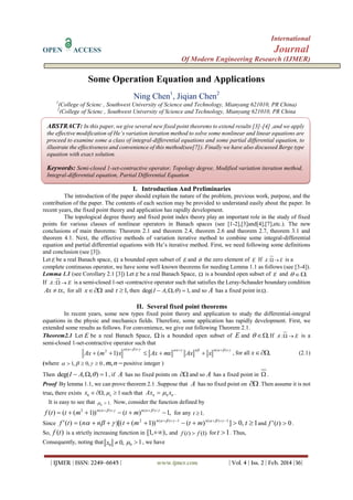 International
OPEN ACCESS Journal
Of Modern Engineering Research (IJMER)
| IJMER | ISSN: 2249–6645 | www.ijmer.com | Vol. 4 | Iss. 2 | Feb. 2014 |36|
Some Operation Equation and Applications
Ning Chen1
, Jiqian Chen2
1
(College of Scienc , Southwest University of Science and Technology, Mianyang 621010, PR China)
2
(College of Scienc , Southwest University of Science and Technology, Mianyang 621010, PR China
I. Introduction And Preliminaries
The introduction of the paper should explain the nature of the problem, previous work, purpose, and the
contribution of the paper. The contents of each section may be provided to understand easily about the paper. In
recent years, the fixed point theory and application has rapidly development.
The topological degree theory and fixed point index theory play an important role in the study of fixed
points for various classes of nonlinear operators in Banach spaces (see [1-2],[3]and[4],[7],etc.). The new
conclusions of main theorems: Theorem 2.1 and theorem 2.4, theorem 2.6 and theorem 2.7, theorem 3.1 and
theorem 4.1. Next, the effective methods of variation iterative method to combine some integral-differential
equation and partial differential equations with He’s iterative method. First, we need following some definitions
and conclusion (see [3]).
Let E be a real Banach space,  a bounded open subset of E and  the zero element of E If :A E  is a
complete continuous operator, we have some well known theorems for needing Lemma 1.1 as follows (see [3-4]).
Lemma 1.1 (see Corollary 2.1 [3]) Let E be a real Banach Space,  is a bounded open subset of E and . 
If :A E  is a semi-closed 1-set -contractive operator such that satisfies the Leray-Schauder boundary condition
,Ax tx for all x and 1,t  then deg( , , ) 1,I A    and so A has a fixed point in.
II. Several fixed point theorems
In recent years, some new types fixed point theory and application to study the differential-integral
equations in the physic and mechanics fields. Therefore, some application has rapidly development. First, we
extended some results as follows. For convenience, we give out following Theorem 2.1.
Theorem2.1 Let E be a real Banach Space,  is a bounded open subset of E and .  If :A E  is a
semi-closed 1-set-contractive operator such that
 

)()(2
)1(
nnnn
xAxmxAxxmAx , for all .x (2.1)
(where 1, 0, 0     , nm, positive integer )
Then deg( , , ) 1I A    , if A has no fixed points on  and so A has a fixed point in  .
Proof By lemma 1.1, we can prove theorem 2.1 .Suppose that A has no fixed point on  .Then assume it is not
true, there exists 00
, 1x    such that 0 0 0
Ax x .
It is easy to see that 0
1.  Now, consider the function defined by
,1)())1(()( )()(2
   nn
mtmttf for any 1.t 
Since ,0])())1()[(()(' 1)(1)(2
  
 nn
mtmtnntf 1t and 0)(' tf .
So, ( )f t is a strictly increasing function in ),,1[  and ( ) (1)f t f for 1t  . Thus,
Consequently, noting that 0 0,x  0 1  , we have
ABSTRACT: In this paper, we give several new fixed point theorems to extend results [3]-[4] ,and we apply
the effective modification of He’s variation iteration method to solve some nonlinear and linear equations are
proceed to examine some a class of integral-differential equations and some partial differential equation, to
illustrate the effectiveness and convenience of this method(see[7]). Finally we have also discussed Berge type
equation with exact solution.
Keywords: Semi-closed 1-set-contractive operator, Topology degree, Modified variation iteration method,
Integral-differential equation, Partial Differential Equation
 