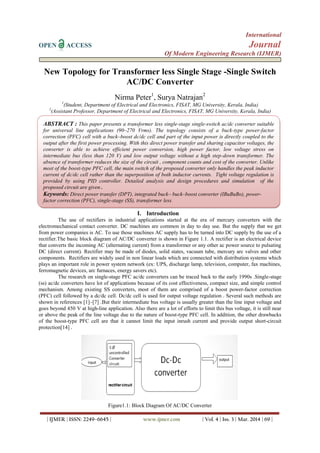 International
OPEN ACCESS Journal
Of Modern Engineering Research (IJMER)
| IJMER | ISSN: 2249–6645 | www.ijmer.com | Vol. 4 | Iss. 3 | Mar. 2014 | 69 |
New Topology for Transformer less Single Stage -Single Switch
AC/DC Converter
Nirma Peter1
, Surya Natrajan2
1
(Student, Department of Electrical and Electronics, FISAT, MG University, Kerala, India)
2
(Assistant Professor, Department of Electrical and Electronics, FISAT, MG University, Kerala, India)
I. Introduction
The use of rectifiers in industrial applications started at the era of mercury converters with the
electromechanical contact converter. DC machines are common in day to day use. But the supply that we get
from power companies is AC. To use those machines AC supply has to be turned into DC supply by the use of a
rectifier.The basic block diagram of AC/DC converter is shown in Figure 1.1. A rectifier is an electrical device
that converts the incoming AC (alternating current) from a transformer or any other ac power source to pulsating
DC (direct current). Rectifier may be made of diodes, solid states, vacuum tube, mercury arc valves and other
components. Rectifiers are widely used in non linear loads which are connected with distribution systems which
plays an important role in power system network (ex: UPS, discharge lamp, television, computer, fax machines,
ferromagnetic devices, arc furnaces, energy savers etc).
The research on single-stage PFC ac/dc converters can be traced back to the early 1990s .Single-stage
(ss) ac/dc converters have lot of applications because of its cost effectiveness, compact size, and simple control
mechanism. Among existing SS converters, most of them are comprised of a boost power-factor correction
(PFC) cell followed by a dc/dc cell. Dc/dc cell is used for output voltage regulation . Several such methods are
shown in references [1]–[7] .But their intermediate bus voltage is usually greater than the line input voltage and
goes beyond 450 V at high-line application. Also there are a lot of efforts to limit this bus voltage, it is still near
or above the peak of the line voltage due to the nature of boost-type PFC cell. In addition, the other drawbacks
of the boost-type PFC cell are that it cannot limit the input inrush current and provide output short-circuit
protection[14] .
Figure1.1: Block Diagram Of AC/DC Converter
ABSTRACT : This paper presents a transformer less single-stage single-switch ac/dc converter suitable
for universal line applications (90–270 Vrms). The topology consists of a buck-type power-factor
correction (PFC) cell with a buck–boost dc/dc cell and part of the input power is directly coupled to the
output after the first power processing. With this direct power transfer and sharing capacitor voltages, the
converter is able to achieve efficient power conversion, high power factor, low voltage stress on
intermediate bus (less than 120 V) and low output voltage without a high step-down transformer. The
absence of transformer reduces the size of the circuit , component counts and cost of the converter. Unlike
most of the boost-type PFC cell, the main switch of the proposed converter only handles the peak inductor
current of dc/dc cell rather than the superposition of both inductor currents. Tight voltage regulation is
provided by using PID controller. Detailed analysis and design procedures and simulation of the
proposed circuit are given .
Keywords: Direct power transfer (DPT), integrated buck– buck–boost converter (IBuBuBo), power-
factor correction (PFC), single-stage (SS), transformer less.
 