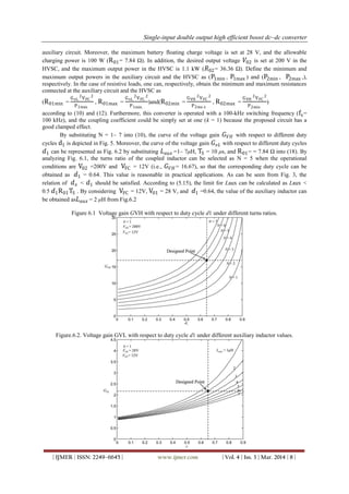 Single-input double output high efficient boost dc–dc converter
| IJMER | ISSN: 2249–6645 | www.ijmer.com | Vol. 4 | Iss. 3 | Mar. 2014 | 8 |
auxiliary circuit. Moreover, the maximum battery floating charge voltage is set at 28 V, and the allowable
charging power is 100 W (R01= 7.84 Ω). In addition, the desired output voltage 𝑉02 is set at 200 V in the
HVSC, and the maximum output power in the HVSC is 1.1 kW ( 𝑅02= 36.36 Ω). Define the minimum and
maximum output powers in the auxiliary circuit and the HVSC as (P1min , P1max ) and (P2min , P2max ,),
respectively. In the case of resistive loads, one can, respectively, obtain the minimum and maximum resistances
connected at the auxiliary circuit and the HVSC as
(R01min =
GvL
2
VFC
2
P1max
, R01max =
GvL
2
VFC
2
P1min
)and(R02min =
GVH
2
VFC
2
P2ma x
, R02max =
GVH
2
VFC
2
P2min
)
according to (10) and (12). Furthermore, this converter is operated with a 100-kHz switching frequency (fs=
100 kHz), and the coupling coefficient could be simply set at one (k = 1) because the proposed circuit has a
good clamped effect.
By substituting N = 1– 7 into (10), the curve of the voltage gain 𝐺 𝑉𝐻 with respect to different duty
cycles d1 is depicted in Fig. 5. Moreover, the curve of the voltage gain 𝐺 𝑣𝐿 with respect to different duty cycles
𝑑1 can be represented as Fig. 6.2 by substituting 𝐿 𝑎𝑢𝑥 =1– 7μH, TS = 10 μs, and R01= = 7.84 Ω into (18). By
analyzing Fig. 6.1, the turns ratio of the coupled inductor can be selected as N = 5 when the operational
conditions are V02 =200V and VFC = 12V (i.e., 𝐺 𝑉𝐻= 16.67), so that the corresponding duty cycle can be
obtained as 𝑑1 = 0.64. This value is reasonable in practical applications. As can be seen from Fig. 3, the
relation of 𝑑 𝑥 < 𝑑1 should be satisfied. According to (5.15), the limit for Laux can be calculated as Laux <
0.5 𝑑1R01TS . By considering VFC = 12V, V01 = 28 V, and 𝑑1 =0.64, the value of the auxiliary inductor can
be obtained as 𝐿 𝑎𝑢𝑥 = 2 μH from Fig.6.2
Figure 6.1 Voltage gain GVH with respect to duty cycle d1 under different turns ratios.
Figure.6.2. Voltage gain GVL with respect to duty cycle d1 under different auxiliary inductor values.
 