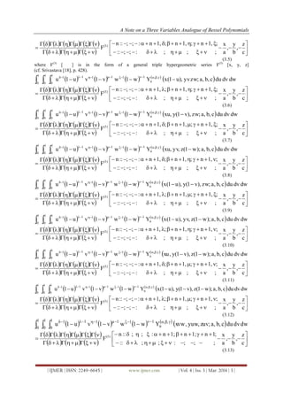 A Note on a Three Variables Analogue of Bessel Polynomials
| IJMER | ISSN: 2249–6645 | www.ijmer.com | Vol. 4 | Iss. 3 | Mar. 2014 | 3 |
           
      











c
z
,
b
y
,
a
x
;;;:;;::
;1,n;1,n;1,n:;;::n
F(3)
(3.5)
where F(3)
[ ] is in the form of a general triple hypergeometric series F(3)
[x, y, z]
(cf. Srivastava [18], p. 428).
       
  dwdvduc,b,a;zwyvu),1(xYw1wv1vu1u ,,
n
111111
1
0
1
0
1
0
 

           
      











c
z
,
b
y
,
a
x
;;;:;;::
;1,n;1,n;1,n:;;::n
F(3)
(3.6)
       
  dwdvduc,b,a;zw),v1(yu,xYw1wv1vu1u ,,
n
111111
1
0
1
0
1
0
 

           
      











c
z
,
b
y
,
a
x
;;;:;;::
;1,n;1,n;1,n:;;::n
F(3)
(3.7)
       
  dwdvduc,b,a);w1(z,yvu,xYw1wv1vu1u ,,
n
111111
1
0
1
0
1
0
 

           
      











c
z
,
b
y
,
a
x
;;;:;;::
;1,n;1,n;1,n:;;::n
F(3)
(3.8)
       
  dwdvduc,b,a;zw),v1(y,)u1(xYw1wv1vu1u ,,
n
111111
1
0
1
0
1
0
 

           
      











c
z
,
b
y
,
a
x
;;;:;;::
;1,n;1,n;1,n:;;::n
F(3)
(3.9)
       
  dwdvduc,b,a);w1(z,yv,)u1(xYw1wv1vu1u ,,
n
111111
1
0
1
0
1
0
 

           
      











c
z
,
b
y
,
a
x
;;;:;;::
;1,n;1,n;1,n:;;::n
F(3)
(3.10)
       
  dwdvduc,b,a);w1(z),v1(y,xuYw1wv1vu1u ,,
n
111111
1
0
1
0
1
0
 

           
      











c
z
,
b
y
,
a
x
;;;:;;::
;1,n;1,n;1,n:;;::n
F(3)
(3.11)
       
  dwdvduc,b,a);w1(z),v1(y,)u1(xYw1wv1vu1u ,,
n
111111
1
0
1
0
1
0
 

           
      











c
z
,
b
y
,
a
x
;;;:;;::
;1,n;1,n;1,n:;;::n
F(3)
(3.12)
          dwdvduc,b,a;zuv,yuw,xvwYw1wv1vu1u ,,
n
1111111
0
1
0
1
0


           
      











c
z
,
b
y
,
a
x
;;;:;;::
;1n1;n1;n:;;::n
F(3)
(3.13)
 