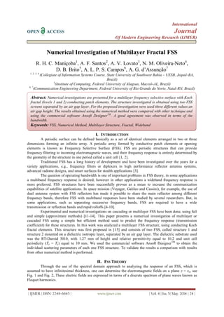 International
OPEN ACCESS Journal
Of Modern Engineering Research (IJMER)
| IJMER | ISSN: 2249–6645 | www.ijmer.com | Vol. 4 | Iss. 5| May. 2014 | 24 |
Numerical Investigation of Multilayer Fractal FSS
R. H. C. Maniçoba1
, A. F. Santos2
, A. V. Lovato3
, N. M. Oliveira-Neto4
,
D. B. Brito5
, A. L. P. S. Campos6
, A. G. d’Assunção7
1, 2, 3, 4
(Collegiate of Information Systems Course, State University of Southwest Bahia – UESB, Jequié-BA,
Brazil)
5
(Institute of Computing, Federal University of Alagoas, Maceió-AL, Brazil)
6, 7
(Communication Engineering Department, Federal University of Rio Grande do Norte, Natal-RN, Brazil)
I. INTRODUCTION
A periodic surface can be defined basically as a set of identical elements arranged in two or three
dimensions forming an infinite array. A periodic array formed by conductive patch elements or opening
elements is known as Frequency Selective Surface (FSS). FSS are periodic structures that can provide
frequency filtering to incoming electromagnetic waves, and their frequency response is entirely determined by
the geometry of the structure in one period called a unit cell [1, 2].
Traditional FSS has a long history of development and have been investigated over the years for a
variety applications, e.g., frequency filters or diplexers in high performance reflector antenna systems,
advanced radome designs, and smart surfaces for stealth applications [3].
The question of operating bandwidth is one of important problems in FSS theory, in some applications
a multiband frequency response is desired; however in other applications a wideband frequency response is
more preferred. FSS structures have been successfully proven as a mean to increase the communication
capabilities of satellite applications. In space mission (Voyager, Galileo and Cassini), for example, the use of
dual antenna system with FSS reflectors has made it possible to share the main reflector among different
frequency bands, therefore FSS with multiband responses have been studied by several researchers. But, in
some applications, such as separating successive frequency bands, FSS are required to have a wide
transmission or reflection bands and rapid rolloffs [4-10].
Experimental and numerical investigations on cascading or multilayer FSS have been done, using full
and simple (approximate methods) [11-14]. This paper presents a numerical investigation of multilayer or
cascaded FSS using a simple but efficient method used to predict the frequency response (transmission
coefficient) for these structures. In this work was analyzed a multilayer FSS structure, using conducting Koch
fractal elements. This structure was first proposed in [15] and consists of two FSS, called structure 1 and
structure 2 mounted on a dielectric isotropic layer, separated by an air gap layer. The dielectric substrate used
was the RT-Duroid 3010, with 1.27 mm of height and relative permittivity equal to 10.2 and unit cell
periodicity (Tx = Ty) equal to 10 mm. We used the commercial software Ansoft DesignerTM
to obtain the
individual scattering parameters of each one FSS structure. To validate the results a comparison with results
from other numerical method is performed.
II. FSS THEORY
Through the use of the spectral domain approach to analyzing the response of an FSS, which is
assumed to have infinitesimal thickness, one can determine the electromagnetic fields on a plane z = zn, see
Fig. 1 and Fig. 2, These electric fields are expressed in terms of a discrete spectrum of plane waves known as
Floquet harmonics.
Abstract: Numerical investigations are presented for a multilayer frequency selective surface with Koch
fractal (levels 1 and 2) conducting patch elements. The structure investigated is obtained using two FSS
screens separated by an air gap layer. For the proposed investigation were used three different values an
air gap height. The results obtained using the numerical method were compared with other technique and
using the commercial software Ansoft DesignerTM
. A good agreement was observed in terms of the
bandwidth.
Keywords: FSS, Numerical Method, Multilayer Structure, Fractal, Wideband
 