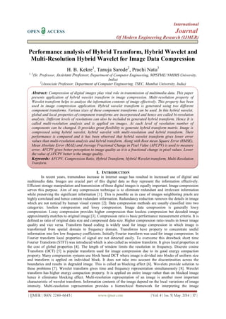 International
OPEN ACCESS Journal
Of Modern Engineering Research (IJMER)
| IJMER | ISSN: 2249–6645 | www.ijmer.com | Vol. 4 | Iss. 5| May. 2014 | 37 |
Performance analysis of Hybrid Transform, Hybrid Wavelet and
Multi-Resolution Hybrid Wavelet for Image Data Compression
H. B. Kekre1
, Tanuja Sarode2
, Prachi Natu3
1, 3
(Sr. Professor, Assistant Professor, Department of Computer Engineering, MPSTME/ NMIMS University,
India)
2
(Associate Professor, Department of Computer Engineering, TSEC, Mumbai University, India)
I. INTRODUCTION
In recent years, tremendous increase in internet usage has resulted in increased use of digital and
multimedia data. Images are crucial part of this digital data as they represent the information effectively.
Efficient storage manipulation and transmission of these digital images is equally important. Image compression
serves this purpose. Aim of any compression technique is to eliminate redundant and irrelevant information
while preserving the significant information [1]. This is possible as in case of images neighboring pixels are
highly correlated and hence contain redundant information. Redundancy reduction removes the details in image
which are not noticed by human visual system [2]. Data compression methods are usually classified into two
categories: lossless compression and lossy compression. Image data compression is generally lossy
compression. Lossy compression provides higher compression than lossless compression but decoded image
approximately matches to original image [3]. Compression ratio is basic performance measurement criteria. It is
defined as ratio of original data size and compressed data size. Higher compression ratio results in lower image
quality and vice versa. Transform based coding is widely used for image compression in which image is
transformed from spatial domain to frequency domain. Transforms have property to concentrate useful
information into few low frequency coefficients. Initially Fourier transform was used for image compression. In
Fourier transform local properties of signal are not detected easily. To overcome this drawback short time
Fourier Transform (STFT) was introduced which is also called as window transform. It gives local properties at
the cost of global properties [4]. The length of window limits the resolution in frequency. Discrete cosine
Transform (DCT) [5] is popular transform used for image compression due to its good energy compaction
property. Many compression systems use block based DCT where image is divided into blocks of uniform size
and transform is applied on individual block. It does not take into account the discontinuities across the
boundaries and results in degraded image. This is called as blocking effect [6]. Wavelets provide solution to
these problems [7]. Wavelet transform gives time and frequency representation simultaneously [8]. Wavelet
transform has higher energy compaction property. It is applied on entire image rather than on blocked image
hence it eliminates blocking effect. Multi-resolution representation of an image is another most important
characteristic of wavelet transform. Information contents of the image depend on the local variations of image
intensity. Multi-resolution representation provides a hierarchical framework for interpreting the image
Abstract: Compression of digital images play vital role in transmission of multimedia data. This paper
presents application of hybrid wavelet transform in image compression. Multi-resolution property of
Wavelet transform helps to analyze the information contents of image effectively. This property has been
used in image compression application. Hybrid wavelet transform is generated using two different
component transforms. Various sizes of these component transforms can be used. In this hybrid wavelet,
global and local properties of component transforms are incorporated and hence are called bi-resolution
analysis. Different levels of resolutions can also be included in generated hybrid transform. Hence It is
called multi-resolution analysis and is applied on images. At each level of resolution number of
components can be changed. It provides great flexibility to generate hybrid transform matrix. Image is
compressed using hybrid wavelet, hybrid wavelet with multi-resolution and hybrid transform. Their
performance is compared and it has been observed that hybrid wavelet transform gives lower error
values than multi-resolution analysis and hybrid transform. Along with Root mean Square Error (RMSE),
Mean Absolute Error (MAE) and Average Fractional Change in Pixel Value (AFCPV) is used to measure
error. AFCPV gives better perception to image quality as it is a fractional change in pixel values. Lower
the value of AFCPV better is the image quality.
Keywords: AFCPV, Compression Ratio, Hybrid Transform, Hybrid Wavelet transform, Multi-Resolution
Transform.
 