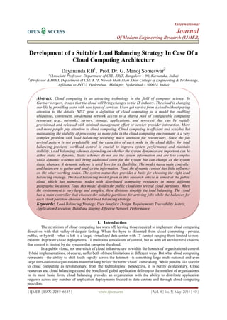 International
OPEN ACCESS Journal
Of Modern Engineering Research (IJMER)
| IJMER | ISSN: 2249–6645 | www.ijmer.com | Vol. 4 | Iss. 5| May. 2014 | 40 |
Development of a Suitable Load Balancing Strategy In Case Of a
Cloud Computing Architecture
Dayananda RB1
, Prof. Dr. G. Manoj Someswar2
1
(Associate Professor, Department of CSE, RRIT, Bangalore – 90, Karnataka, India)
2
(Professor & HOD, Department of CSE & IT, Nawab Shah Alam Khan College of Engineering & Technology,
Affiliated to JNTU, Hyderabad, Malakpet, Hyderabad – 500024, India)
I. Introduction
The mysticism of cloud computing has worn off, leaving those required to implement cloud computing
directives with that valley-of-despair feeling. When the hype is skimmed from cloud computing—private,
public, or hybrid—what is left is a large, virtualized data center with IT control ranging from limited to non-
existent. In private cloud deployments, IT maintains a modicum of control, but as with all architectural choices,
that control is limited by the systems that comprise the cloud.
In a public cloud, not one stitch of cloud infrastructure is within the bounds of organizational control.
Hybrid implementations, of course, suffer both of these limitations in different ways. But what cloud computing
represents—the ability to shift loads rapidly across the Internet—is something large multi-national and even
large intra-national organizations mastered long before the term ―cloud‖ came along. While pundits like to refer
to cloud computing as revolutionary, from the technologists’ perspective, it is purely evolutionary. Cloud
resources and cloud balancing extend the benefits of global application delivery to the smallest of organizations.
In its most basic form, cloud balancing provides an organization with the ability to distribute application
requests across any number of application deployments located in data centers and through cloud-computing
providers.
Abstract: Cloud computing is an attracting technology in the field of computer science. In
Gartner’s report, it says that the cloud will bring changes to the IT industry. The cloud is changing
our life by providing users with new types of services. Users get service from a cloud without paying
attention to the details. NIST gave a definition of cloud computing as a model for enabling
ubiquitous, convenient, on-demand network access to a shared pool of configurable computing
resources (e.g., networks, servers, storage, applications, and services) that can be rapidly
provisioned and released with minimal management effort or service provider interaction. More
and more people pay attention to cloud computing. Cloud computing is efficient and scalable but
maintaining the stability of processing so many jobs in the cloud computing environment is a very
complex problem with load balancing receiving much attention for researchers. Since the job
arrival pattern is not predictable and the capacities of each node in the cloud differ, for load
balancing problem, workload control is crucial to improve system performance and maintain
stability. Load balancing schemes depending on whether the system dynamics are important can be
either static or dynamic. Static schemes do not use the system information and are less complex
while dynamic schemes will bring additional costs for the system but can change as the system
status changes. A dynamic scheme is used here for its flexibility. The model has a main controller
and balancers to gather and analyze the information. Thus, the dynamic control has little influence
on the other working nodes. The system status then provides a basis for choosing the right load
balancing strategy. The load balancing model given in this research article is aimed at the public
cloud which has numerous nodes with distributed computing resources in many different
geographic locations. Thus, this model divides the public cloud into several cloud partitions. When
the environment is very large and complex, these divisions simplify the load balancing. The cloud
has a main controller that chooses the suitable partitions for arriving jobs while the balancer for
each cloud partition chooses the best load balancing strategy.
Keywords: Load Balancing Strategy, User Interface Design, Requirements Traceability Matrix,
Application Execution, Database Staging, Effective Network Performance
 