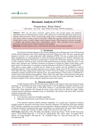 International
OPEN ACCESS Journal
Of Modern Engineering Research (IJMER)
| IJMER | ISSN: 2249–6645 | www.ijmer.com | Vol. 4 | Iss. 5| May. 2014 | 55 |
Harmonic Analysis of VFD’s
Poonam Kaur1
, Ritula Thakur2
1, 2
(ME student, Asstt. Prof. , Deptt. Of Electrical Engg. NITTTR Chandigarh)
I. Introduction
The harmonic distortion depends on the network impedance, the technology used in the VFD incoming
rectifier and the impedance values of the components used in the VFD power circuit. The most commonly used
frequency converter is of a type called pulse width modulation (PWM). This uses a 6-pulse diode rectifier.
Many manufacturers are using inductances to reduce the harmonic distortion level. With the inductances, the
typical THD (total harmonic distortion in current) value is around 30%. Without the inductance, it can be 70%
to 120%. Industries with heavy motor load and VFDs generate harmonics and thus pollute the power. It also
affects other consumers also. Therefore consumers are required to evaluate the impact of their plants on the
power system. For this reason, it is necessary to measure harmonics at the Point of Common Coupling (PCC).
Three phase ac power supply is rectified into dc voltage by the rectifier unit and smoothed by a bank of
smoothing capacitors. These smoothing capacitors act as a constant voltage source for the inverter stage of the
VFD. Hence the name voltage source inverter type of VFD. The dc bus voltage is inverted using pulse-width
modulation strategies and fed into the induction motor. The output frequency of the inverter is controlled by a
control circuit to meet different load conditions. Theses VFD’s area major source of the harmonics in the power
system and thereby pollute power. VFD’s control speed of the motor over the entire load range. Therefore for
harmonic mitigation VFD’s must be analyzed taking into account load variation.
II. Harmonic analysis of VFD
Variable Frequency Drives (VFD’s) have grown rapidly in their usage in recent years because of many
advantages. An unfortunate side effect of their usage however, is the introduction of harmonic distortion in the
power system. As a non-linear load, a VFD draws current in a non-sinusoidal manner, rich in harmonic
components. These harmonics flow through the power system where they can distort the supply voltage,
overload electrical distribution equipment (such as transformers) and resonate with power factor correction
capacitors among other issues.
In Harmonic Spectrum of VFD:
 Lower harmonic orders have the higher magnitudes
 Magnitudes should decline as the harmonic order increases
If the harmonic spectrum exhibits abnormal magnitudes, it is a good sign of harmonic resonance
typically caused by interaction with Power Factor Correction Capacitors. The following VFDs were analyzed
and 5th
harmonic component was recorded at various frequencies. Harmonic signatures of the VFD were taken
at different frequencies. Equipment taken under consideration is a Cooling Tower Fan motor, Make- Marathon,
V= 415 V, F = 50 Hz, kW =18.5,HP =25, RPM =1460, % Eff =90.5, P.F =0.85 Amp =33.5
VFD details: Model Power Flex 700, Make Allen Bradley, Normal duty Power= 30 Kw 40 HP, Heavy duty
Power = 22 kW 30 HP, Input 3 Ph. - 47- 63 Hz, AC voltage Range =342 - 440 V, Amp = 53, Output 3 Ph. 0-
400 Hz, AC voltage Range 0- 400, Base Hz = 50, Continuous Amp =56, 1 Min over Load Amp =64, 3 sec
Overload Amp =86
Abstract: VFD’s are the power electronic control devices that provide unique and beneficial
opportunities for AC induction motors control. VFD’s offer process control through speed variation and
starting control for motors. VFD’s convert/rectify voltage from a constant frequency alternating current
(AC) power system to create a direct current (DC) voltage link, and then electronically invert the DC
voltage link to create a variable voltage variable frequency output. While doing this conversion the supply
is rectified and inverted using power semiconductor devices. This conversion process generates
harmonics in the line current waveform and power gets polluted.
Keywords: Variable frequency drives, Total harmonic distortion, Power harmonic analyzer.
 