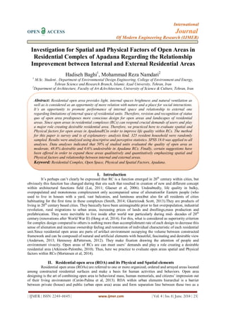 International
OPEN ACCESS Journal
Of Modern Engineering Research (IJMER)
| IJMER | ISSN: 2249–6645 | www.ijmer.com | Vol. 4 | Iss. 6| June. 2014 | 23|
Investigation for Spatial and Physical Factors of Open Areas in
Residential Complex of Apadana Regarding the Relationship
Improvement between Internal and External Residential Areas
Hadiseh Baghi1
, Mohammad Reza Namdari2
1
M.Sc. Student , Department of Environmental Design Engineering, College of Environment and Energy,
Tehran Science and Research Branch, Islamic Azad University, Tehran, Iran
2
Department of Architecture, Faculty of Art &Architecture, University of Science & Culture, Tehran, Iran
I. Introduction
It’s perhaps can’t clearly be expressed that RC is a function emerged in 20th
century within cities, but
obviously this function has changed during that era such that resulted in creation of new and different concept
within architectural functions field (Lai, 2011; Glaeser et al, 2006). Undoubtedly, life quality in bulky,
overpopulated and monotonous complexesnot only accompanied sense of alienationfor Eastern people (who
used to live in houses with a yard, vast balconies, and luminous area)but also for all residents of cities
habituating for the first time in these complexes (Smith, 2014; Gkartzios& Scott, 2013).They are products of
living in 20th
century based cities. They basically have been unimaginable prior to fast overpopulation, industrial
revolution, rural migrations to urban areas, increasing prices of lands and dwellings,mass production and
prefabrication. They were inevitable to live inside after world war particularly during mid- decades of 20th
century (renovations after World War II) (Hong et al, 2014). For this, what is considered as superiority criterion
for complex design compared to others is nothing more than accomplishment rate of each design to decrease this
sense of alienation and increase ownership feeling and restoration of individual characteristic of each residential
unit.Since residential open areas are parts of artifact environment occupying the volume between constructed
framework and can be composed of natural and artificial elements with beautiful, fascinating and desirable view
(Anderson, 2013; Hennessy &Patterson, 2012). They make fixation drawing the attention of people and
environment vivacity. Open areas of RCs are can meet users’ demands and play a role creating a desirable
residential area (Atkinson-Palombo, 2010). Thus, here we practice to evaluate open areas spatial and Physical
factors within RCs (Mortensen et al, 2014).
II. Residential open area (ROA) and its Physical and Spatial elements
Residential open areas (ROAs) are referred to one or more organized, ordered and arrayed areas located
among constructed residential surfaces and make a basis for human activities and behaviors. Open area
designing is the art of combining open area to behavioral mass, human memorials, and citizens’ impression out
of their living environment (Cerón-Palma et al, 2013). ROA within urban elements hierarchal is a barrier
between private (house) and public (urban open area) areas and form separation line between these two as a
Abstract: Residential open area provides light, internal spaces brightness and natural ventilation as
well as is considered as an opportunity of more relation with nature and a place for social interactions.
It’s an opportunity to promote performance of internal space and relationship to external one
regarding limitations of internal space of residential units. Therefore, revision and recognition of status
quo of open area predisposes more conscious design for open areas and landscapes of residential
areas. Since open areas in residential complexes (RCs) can respond crucial demands of users and play
a major role creating desirable residential area. Therefore, we practiced here to evaluate spatial and
Physical factors for open areas in ApadanaRCin order to improve life quality within RCs. The method
for this paper is survey and is of explanatory- analysis kind. 325 resident household were randomly
sampled. Results were analyzed using descriptive and perceptive statistics. SPSS 18.0 was applied to all
analyses. Data analyses indicated that 50% of studied units evaluated the quality of open area as
moderate, 48.8% desirable and 0.6% undesirable in Apadana RCs. Finally, certain suggestions have
been offered in order to expand these areas qualitatively and quantitatively emphasizing spatial and
Physical factors and relationship between internal and external areas.
Keyword: Residential Complex, Open Space, Physical and Spatial Factors, Apadana.
 