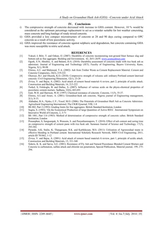 A Study on Groundnut Husk Ash (GHA) –Concrete under Acid Attack 
| IJMER | ISSN: 2249–6645 | www.ijmer.com | Vol. 4 | Iss.7| July. 2014 | 35| 
IV. Conclusions 
i) The compressive strength of concrete decreased with increase in GHA content. However, 10 % would be considered as the optimum percentage replacement to act as a retarder suitable for hot weather concreting, mass concrete and long haulage of ready mixed concrete. ii) GHA provided a less compact microstructure of concrete at 28 and 90 days curing compared to OPC concrete as a result of low pozzolanic activity. iii) GHA improved the resistance of concrete against sulphuric acid degradation, but concrete containing GHA was more susceptible to nitric acid attack. REFERENCES 
[1] Yuksel, I; Bilir, T. and Ozkan, O. (2007): Durability of concrete incorporating non-ground blast furnace slag and bottom ash as fine aggregate. Building and Environment, 42, 2651-2659. www.sciencedirect.com [2] Ogork, E.N; Aboshio, A. and Balami, D.A. (2010): Durability assessment of concrete made with rice husk ash as admixture. Journal of Engineering and Technology (JET), Faculty of Engineering, Bayero University, Kano, Nigeria, 5(1), 90-98 [3] Elinwa, A.U. and Mahmood, Y.A. (2002): Ash from Timber Waste as Cement Replacement Material. Cement and Concrete Composites, 24(2), 219-222. [4] Olawuyi, B.J. and Olusola, K.O. (2010): Compressive strength of volcanic ash/ ordinary Portland cement laterized concrete. Civil Engineering Dimension, 12(1), 23-28 [5] Zivica, V. and Bajza, A. (2002): Acid attack of cement based material-A review, part 2, principle of acidic attack. Construction and Building Materials, 16, 215-222 [6] Turkel, S; Felekoglu, B. and Dulluc, S. (2007): Influence of various acids on the physic-chemical properties of pozzolanic cement mortars. Sadhana, 32(6), 683-691 [7] Gutt, W.H. and Harrison, W.H. (1997): Chemical resistance of concrete. Concrete, 11(5), 35-37. [8] Elinwa, A.U.and Awari, A. (2001): Groundnut-husk ash concrete, Nigeria journal of Engineering management, 2(1), 8-15. [9] Alabadan, B.A.; Njoku, C.F.; Yusuf, M.O. (2006): The Potentials of Groundnut Shell Ash as Concrete Admixture. Agricultural Engineering International; The CIGR Ejournal, VIII, 1-8 [10] BS 882, Part 2 (1992): Grading limits for fine aggregates. British Standard Institution, London [11] Sugita, S. (1993): ‘On the Economical Production of large Quantities of Active RHA’. International Symposium on Innovative World of Concrete, 2, 3-71 [12] BS 1881, Part 116 (1983): Method of determination of compressive strength of concrete cubes. British Standard Institution, London [13] Prasanphan, S; Sanguanpak, S; Wansom, S. and Panyathanmaporn, T. (2010): Effect of ash content and curing time on compressive strength of cement paste with rice husk ash. Suranaee Journal of Science and Technology, 17(3), 293-302. [14] Parande, A.K; Stalin, K; Thangarajan, R.K. and Karthikeyan, M.S. (2011): Utilization of Agroresidual waste in effective blending in Portland cement. International Scholarly Research Network, ISRN Civil Engineering, 2011, article ID 701862, 1-12 [15] Zivica, V. and Bajza, A. (2001): Acid attack of cement based material-A review, part 1, principle of acidic attack. Construction and Building Materials, 15, 331-340 [16] Sideris, K. K. and Sarva, A.E. (2001): Resistance of Fly Ash and Natural Pozzolanas Blended Cement Mortars and Concrete to carbonation, sulfate attack and chloride ion penetration, Special Publication, Material journal, 199, 275- 294. 
S-H 
