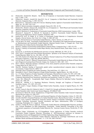 A review of Carbon Nanotube Reinforced Aluminium Composite and Functionally Graded…… 
| IJMER | ISSN: 2249–6645 | www.ijmer.com | Vol. 4 | Iss.7| July. 2014 | 21| 
REFERENCES 
[1] Pindera.M.J, Arnold.S.M, Aboudi.J, Hui.D, Use of Composites in Functionally Graded Materials, Composites Eng. 4, 1994, 1–145. 
[2] Pindera.M.J, Aboudi.J, Arnold.S.M, Jones.W.F, Use of Composites in Multi-Phased and Functionally Graded Materials, Composites Eng., 5, 1995, 743–974. 
[3] Markworth.A.J, Ramesh.K.S, Parks.W.P, Review: Modeling Studies Applied to Functionally Graded Materials, J. Mater. Sci., 30, 1995, 2183–2193. 
[4] IIJIMA S. Helical microtubes of graphitic carbon[J]. Nature,354: 1991, 56−58. 
[5] Pindera.M.J, Aboudi.J, Glaeser.A.M, Arnold.S.M, Use of Composites in Multi-Phased and Functionally Graded Materials, Composites, Part B 28,1997, 1–175. 
[6] Suresh.S, Mortensen.A, Fundamentals of Functionally Graded Materials, IOM Communications, London, 1998. 
[7] Miyamoto.Y, Kaysser.W. A, Rabin.B. H, Kawasaki.A, Ford.R.G, Functionally Graded Materials: Design, Processing and Applications, Kluwer Academic, Dordrecht, 1999 . 
[8] Paulino.G.H, Jin.Z. H, Dodds. R. H, Failure of Functionally Graded Materials in Comprehensive Structural Integrity., Elsevier Science, New York, Vol. 2, Chap. 13, 2003, 607–644. 
[9] Noda.N, Thermal Stresses in Functionally Graded Material, J. Therm. Stresses, 22, 1999, 477–512. 
[10] Van der Biest, M. Gasik, Functionally Graded Materials VIII , Proceedings of the Eighth International Symposium on Multifunctional and Functionally Graded Materials, Materials Science Forum, J. Vleugels eds., Trans Tech Publications Ltd, Uetikon-Zuerich, Switzerland, 2004, 492–493. 
[11] Birman.V, Stability of Functionally Graded Hybrid Composite Plates, Composites Eng, 5, 1995, 913–921. 
[12] Birman.V, Stability of Functionally Graded Shape Memory Alloy Sandwich Panels, Smart Mater. Struct., 6, 1997, 278–286. 
[13] Kaysser.W. A, and Ilschner.B, FGM Research Activities in Europe, MRS Bull, 20, 1995, 22–26. 
[14] Cho.J. R,D.Y, Averaging and Finite Element Discretization aproaches in the Numerical Analysis of Functionally Graded Materials, Mater. Sci. En., 302, 2001, 187–196. 
[15] Yin. H.M, Paulino.G.H, Buttlar.W.G, Sun. L.Z, Effective Thermal Conductivity of Two-Phase Functionally Graded Particulate Composites, J. Appl. Phys ,063704, 2005,98-6. 
[16] Liu.G.R, Han.X, Lam.K.Y, Material Characterization of Functionally Graded Materials by Means of Elastic Waves and a Progressive-Learning Neural Network, Compos. Sci. Technol, 61, 2001, 1401– 1411. 
[17] Han.Y, Elliott.J, Molecular dynamics simulations of the elastic properties polymer/carbon Nanotube composites, Comput Mater Sci,39, 2007,315–23. 
[18] Shen.HS, Nonlinear bending of functionally graded carbon nanotubereinforced composite plates in thermal environments, Compos Struct,91, 2009,9–19. 
[19] Halicioglu, Stress Calculations for Carbon Nanotubes, Thin Solid Films, 312, 1998,11-14. 
[20] Hernandez.E, Goze.C, Elastic Properties of Single-Walled Nanotubes, Applied Physics , 68, 1998, 287-292. 
[21] Lu. J. P, Elastic Properties of Carbon Nanotubes and Nanoropes, Physical Review Letters, 79, 1997, 1297-1300. 
[22] Sinnott.S, B.Shenderova.O.A, White.C.T, Brenner.D.W, Mechanical Properties of Nanotubule Fibers and Composites Determined From Theoretical Calculations and Simulations, Carbon, 36, 1998,1-9. 
[23] Treacy. M.J, Ebberse.W, Exceptionally High Young’s Modulus Observed for Individual Carbon Nanotubes, Nature. 381, 1996, 678. 
[24] Wong.E.W, Sheehan. P. E, Nanobeam Mechanics: Elasticity, Strength, and Toughness of Nanorods and Nanotubes, Science, 277, 1997, 1971-1975. 
[25] Yao. N, Lordi.V, Young’s Modulus of Single Walled Carbon Nanotubes, Journal of Applied Physics, 84, 1998, 1939-1943. 
[26] Yu.M.F, Lourie.O, Dyer.M.J, Moloni.K, Kelly.T. F, Ruoff. R.S, Strength and Breaking Mechanism of Multiwalled Carbon Nanotubes under Tensile Load, Science Magazine, 287,2000,637-640. 
[27] Srivastrava.D, Menon.M, Cho.K, Nanoplasticity of Single-Wall Carbon Nanotubes Under Uniaxial Compression, Physical Review Letters, 83, 1999, 2973 . 
[28] Mintmire. J.W, and White. C.T, Electronic and Structural Properties of Carbon Nanotubes, Carbon, 33, 1995, 893. 
[29] Tersoff.J, Ruoff.R.S, Structural Properties of a Carbon-Nanotube Crystal, Physical Review Letters, 73, 1994, 676. 
[30] Talay.T, Cerro, Lepsch.R, Gelhausen.P, Guynn.M, Systems Analysis of Nanotube Technology, published in the Nanotube Technology Assessment, National Aeronautics and Space Administration, Office of AeroSpace Technology, Washington, D. C, August 16, 2000. 
[31] Schiller.C, Siedler.M, Peters.F, Epple.M, Functionally Graded Materials of Biodegradable Polyesters and Bone- Like Calcium Phosphates for Bone Replacement, Functionally Graded Materials, Proceedings of the Sixth international symposium on Functionally Graded Materials,The American Ceramic Society, Westerville, 97–108, 2000. 
[32] Gururaja Udupa, S.Shrikantha rao, K.V.Gangadharan, Future applications of Carbon Nanotube reinforced Functionally Graded Composite Materials, Proceedings of IEEE-International conference on Advances in Engineering ,Science and Mangagement,E.G.S Pillay Engineering college,Nagapattinam,2012. 
[33] Fukui,Microstructures of Functionally Graded Materials Fabricated by Centrifugal Solid-Particle and in-situ Methods. Metals and Materials International, 11. 5, 391-399, 2005,1598-9623.  