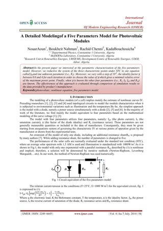 International 
OPEN ACCESS Journal 
Of Modern Engineering Research (IJMER) 
| IJMER | ISSN: 2249–6645 | www.ijmer.com | Vol. 4 | Iss.7| July. 2014 | 54| 
A Detailed Modelingof a Five Parameters Model for Photovoltaic Modules NouarAoun1, Boukheit Nahman2, Rachid Chenni3, KadaBouchouicha4 1, 2 Departmentof Physics, Constantine 1 University, Algeria 3 MoDERNa Laboratory, Constantine 1 University, Algeria 4Research Unit in Renewebles Energies, URER/MS, Development Centre of Renewable Energies, CDER, Adrar, Algeria. 
I. INTRODUCTION 
The modeling of a photovoltaic module (of a cell) implies mainly the estimate of nonlinear curves IV. Preceding researchers [1], [2], [3] and [4] used topological circuits to model the module characteristics when it is subjected to environmental variations such as illumination and the temperature.By far, the simplest approach is the model with a diode, namely a power source simultaneously with a diode [2], [5] and [6]. In the majority of work of the literature, we find mainly the model equivalent to four parameters based on the mathematical modeling of the curve voltage [1], [3]. The model with four parameters utilizes four parameters, namely: Iph (the photo current), I0 (the saturation current), γ (the factor of the diode ideality) and Rs (resistance series). These parameters are not generally measurable quantities or included in the data of manufacture. Consequently, they must be given starting from anequations system of governing the characteristic IV at various points of operation given by the manufacturer or drawn from the experimental tests. An extension of the model of only one diode, including an additional resistance shuntRsh is proposed by many authors [7]. While adding resistance shunt, the number of parameters is changed to five. The performances of the solar cells are normally evaluated under the standard test condition (STC), where an average solar spectrum with 1,5 AM is used and illumination is standardized with 1000W/m2.As it is shown in Fig.1, the model with only one exponential with a parallel resistance Rsh described by (1) is nonlinear and implicit; therefore, a solution will be determined by iterative methods (Newton-Raphson, Levenberg Marquardt,…etc). In our work, the method of Newton-Raphson was used numerically. 
Fig. 1.Circuit equivalent of the five parameters model The relation current-tension in the conditions (T=25°C, E=1000 W/m2) for the equivalent circuit, fig. 1 is expressed in (1). I=Iph-I0 exp q V+IRs γkT −1 − V+IRsRsh(1) Where q the electronic load, K the Boltzmann constant, T the temperature, γ is the ideality factor, Iph the power source, I0 the reverse current of saturation of the diode, Rs resistance series and Rsh resistance shunt. 
I 
Rs 
Rsh 
D 
Iph 
RL 
V 
Abstract:In the present paper we interested at the parametric characterization of the five parameters model. However, we reductive the system of the three characteristic points under STC in one equation called fRsand one unknown parameter (i.e., Rs). Moreover, we vary with a step of 10-4, the ideality factor γ between 0.0 and 4 for each iteration in order to choose the value of γ which gives a minimal relative error of the maximum power point. Finally, when γ is known the other four parameters (i.e., Rs, I0, Iph and Rsh) are known. The effectiveness of this approach is evaluated through comparison of simulation results to the data provided by product’s manufacturer. 
Keywords:photovoltaic; nonlinear equation; five parameters model. 
 