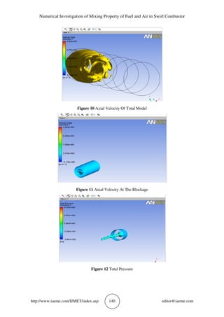 Numerical Investigation of Mixing Property of Fuel and Air in Swirl Combustor
http://www.iaeme.com/IJMET/index.asp 140 editor@iaeme.com
Figure 10 Axial Velocity Of Total Model
Figure 11 Axial Velocity At The Blockage
Figure 12 Total Pressure
 