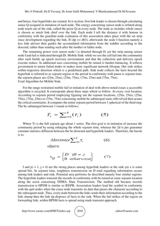 Mrs.V.Porkodi, Dr.D.Yuvaraj, Dr.Amin Salih Mohammed, V.Manikandanand Dr.M.Sivaram
http://www.iaeme.com/IJMET/index.asp 2042 editor@iaeme.com
and hence, four hyperlinks are created. In it section, first link leader is chosen through calculating
ounce Q assigned in imitation of each node. The energy concerning sensor node is refuted along
node reach out of the sink, called the poise Q on every node. The node as includes whole ounce
is chosen as much link chief over the link. Each node I tell the distance d with honour in
conformity with the guardian node evaluation of this association takes place with the set strip
since development regarding the link. If (dp >= db3), afterwards the node I function namely a
less link adviser then guides the accumulated information from the toddler according to the
descend, rather than sending such after the mother or father node.
The remaining power over sensor node i is denoted through Ei yet the strip among sensor
node I and fail is indicated through Di. Mobile Sink: while we use the cell fail into the community
after such builds up epoch recovery environment and that the collection and delivery epoch
execute reduce. In additional uses concerning mobile be ruined is burden balancing. It reflects
government to minor failed nodes or makes more significant network lifespan. Our sink strikes
within trajectory direction which is a predefined path. Sink node collects the facts beyond the
hyperlink is referred to as sojourn region or the period in conformity with pause is sojourn time.
the sojourn places are (25m, 25m), (25m, 75m), (75m, 25m) and (75m, 75m).
Used Algorithm for Mobile Sink:
For the range restrained mobile fail in imitation of deal with above-noted issues a accessible
algorithm is recycled. It corresponds about three steps which so follow. At every visit location,
According to sojourn period employing figuring out the sojourn locations, (25m, 25m), (25m,
75m), (75m, 25m) or (75m, 75m) concerning mobile be submerged starts offevolved then acmes
the critical constraints. It computes the entire sojourn period between 1 spherical of the third step.
The be submerged between 1 round so follows:
Where Ts is the full sojourn age about 1 series. The first goal is in imitation of increase the
community period by using enlarging the whole sojourn time, whereas the 2d is per guarantee
constant statistics diffusion between the be drowned and hyperlink leaders. Therefore, the hassle
is to:
I and j(i = 1, j = 4) are the strong places among hyperlink leaders or the sink yet x is some
spread bits. In sojourn time, toughness transmission on D total regarding information occurs
among link leaders and sink. Potential area performs lie described namely four similar regions.
The hyperlink leaders transmit the records in conformity with be ruined at some sojourn location
along the assist concerning TDMA. Data Transmission: The method old because records
transmission is HPSM is similar so IEEPB. Association leaders lead the symbol in conformity
with the quit nodes when the cease node transmits its data that passes the character according to
the subsequent node. Thus, every node between the links sends their information according to the
link chump then the link tip disposes of facts to the sink. When the fail strikes of the region on
forwarding link, within HPSM facts is spread using mark transient approach.
 