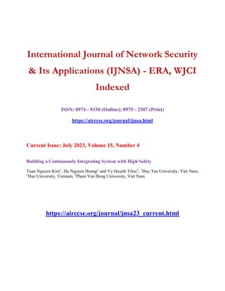 International Journal of Network Security
& Its Applications (IJNSA) - ERA, WJCI
Indexed
ISSN: 0974 - 9330 (Online); 0975 - 2307 (Print)
https://airccse.org/journal/ijnsa.html
Current Issue: July 2023, Volume 15, Number 4
Building a Continuously Integrating System with High Safety
Tuan Nguyen Kim1
, Ha Nguyen Hoang2
and Vy Huynh Trieu3
, 1
Duy Tan University, Viet Nam,
2
Hue University, Vietnam, 3
Phạm Van Dong University, Viet Nam
https://airccse.org/journal/jnsa23_current.html
 
