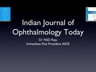 Indian Journal of 
Ophthalmology Today 
Dr NSD Raju 
Immediate Past President AIOS 
 