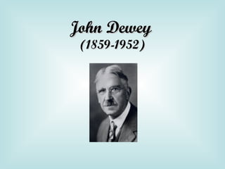 John DeweyJohn Dewey
(1859-1952)(1859-1952)
 