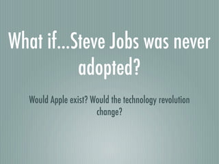 What if...Steve Jobs was never
           adopted?
   Would Apple exist? Would the technology revolution
                       change?
 