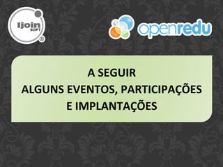 A SEGUIR
ALGUNS EVENTOS, PARTICIPAÇÕES
E IMPLANTAÇÕES
 