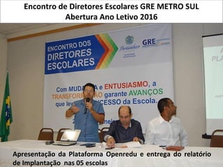 Apresentação da Plataforma Openredu e entrega do relatório
de Implantação nas 05 escolas
Encontro de Diretores Escolares GRE METRO SUL
Abertura Ano Letivo 2016
 