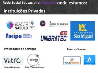 Rede Social Educacional Openredu,onde estamos:
Instituições Privadas
Prestadores de Serviços
http://ijoinsoft.com/
http://inovapaciente.com/ http://cangame.lifeupbrasil.com.br/
Cases de Sucesso
http://viitra.com/
 