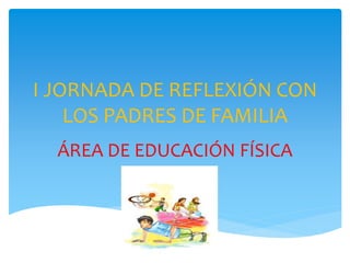 I JORNADA DE REFLEXIÓN CON
LOS PADRES DE FAMILIA
ÁREA DE EDUCACIÓN FÍSICA
 