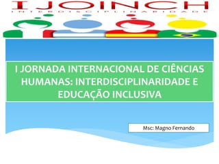 I JORNADA INTERNACIONAL DE CIÊNCIAS
HUMANAS: INTERDISCIPLINARIDADE E
EDUCAÇÃO INCLUSIVA
Msc: Magno Fernando
 