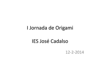 I Jornada de Origami
IES José Cadalso
12-2-2014
 