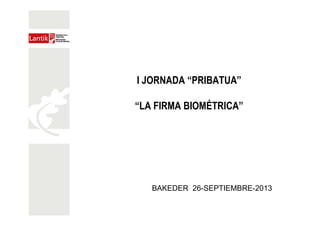 I JORNADA “PRIBATUA”
“LA FIRMA BIOMÉTRICA”
BAKEDER 26-SEPTIEMBRE-2013
 