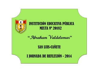 INSTITUCIÓN EDUCATIVA PÚBLICA
MIXTA Nº 20182
“Abraham Valdelomar”
SAN LUIS-CAÑETE
I JORNADA DE REFLEXIÓN - 2014
 