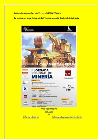Estimado Alumno(a): «APELLI», «NOMBRCOMP».

Te invitamos a participar de la Primera Jornada Regional de Minería:




                         Más información
                            Clic aquí
                                o
         informes@cig.pe            informes@cetprominero.edu.pe
 