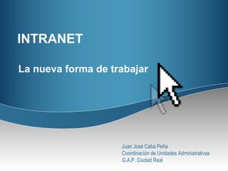 INTRANET La nueva forma de trabajar Juan José Caba Peña Coordinación de Unidades Administrativas G.A.P. Ciudad Real 