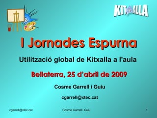 I Jornades Espurna Bellaterra, 25 d’abril de 2009 Utilització global de Kitxalla a l'aula Cosme Garrell i Guiu [email_address] 