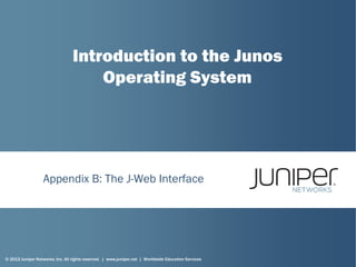 © 2012 Juniper Networks, Inc. All rights reserved. | www.juniper.net | Worldwide Education Services
Appendix B: The J-Web Interface
Introduction to the Junos
Operating System
 