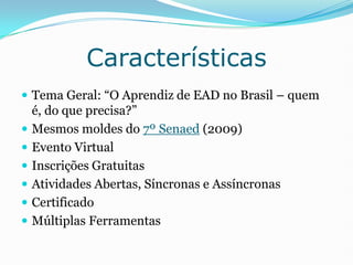 Características<br />Tema Geral: “O Aprendiz de EAD no Brasil – quem é, do que precisa?”<br />Mesmos moldes do 7º Senaed (...
